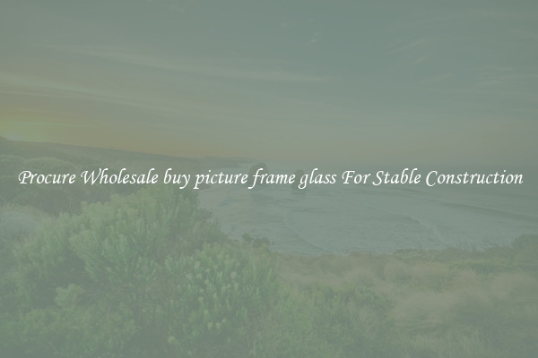 Procure Wholesale buy picture frame glass For Stable Construction