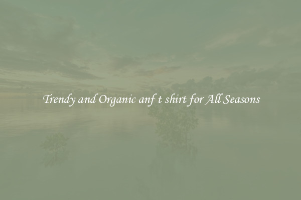 Trendy and Organic anf t shirt for All Seasons