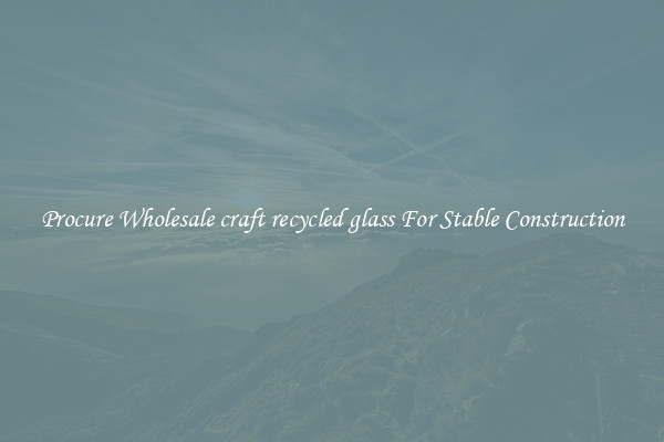 Procure Wholesale craft recycled glass For Stable Construction