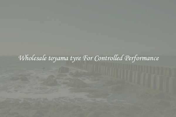 Wholesale toyama tyre For Controlled Performance