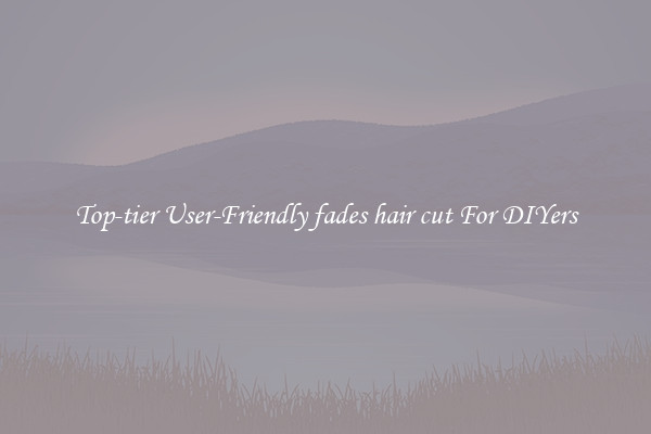 Top-tier User-Friendly fades hair cut For DIYers
