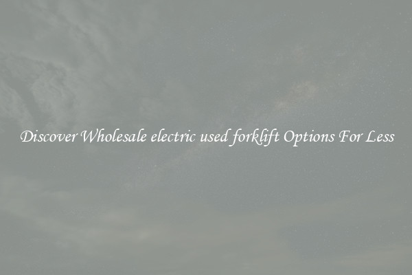 Discover Wholesale electric used forklift Options For Less