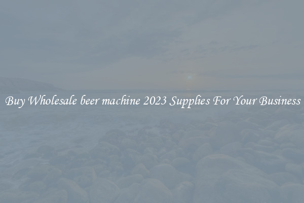 Buy Wholesale beer machine 2023 Supplies For Your Business
