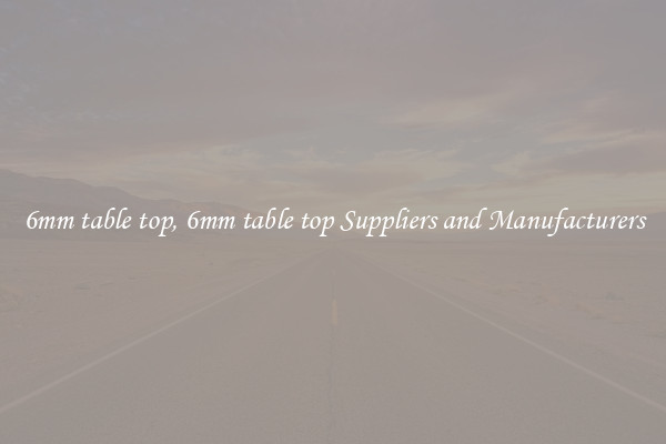 6mm table top, 6mm table top Suppliers and Manufacturers