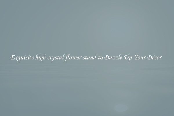 Exquisite high crystal flower stand to Dazzle Up Your Décor  