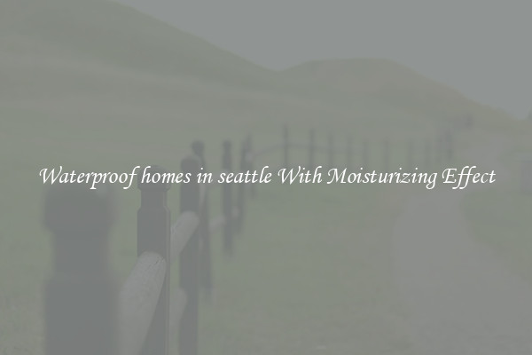 Waterproof homes in seattle With Moisturizing Effect