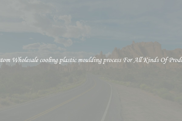 Custom Wholesale cooling plastic moulding process For All Kinds Of Products