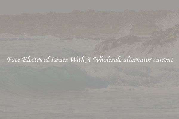 Face Electrical Issues With A Wholesale alternator current