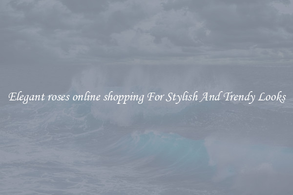 Elegant roses online shopping For Stylish And Trendy Looks