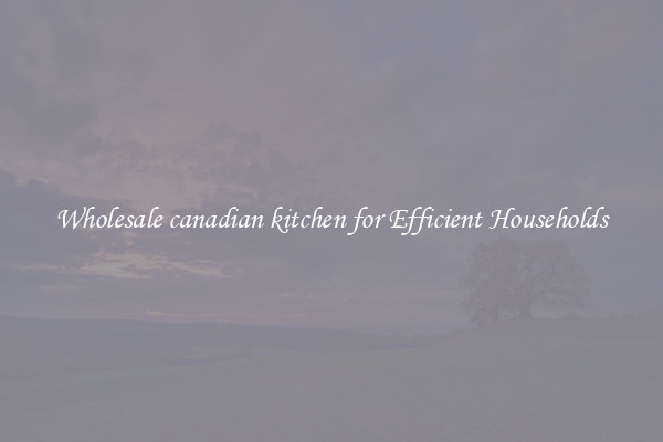 Wholesale canadian kitchen for Efficient Households