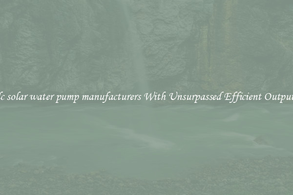 dc solar water pump manufacturers With Unsurpassed Efficient Outputs