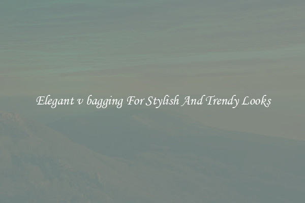Elegant v bagging For Stylish And Trendy Looks