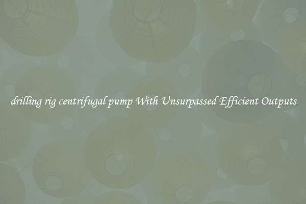 drilling rig centrifugal pump With Unsurpassed Efficient Outputs
