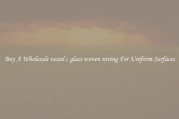Buy A Wholesale vessel c glass woven roving For Uniform Surfaces