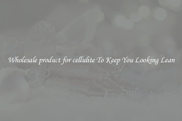 Wholesale product for cellulite To Keep You Looking Lean