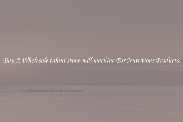 Buy A Wholesale tahini stone mill machine For Nutritious Products.