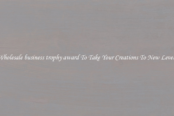 Wholesale business trophy award To Take Your Creations To New Levels
