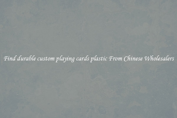 Find durable custom playing cards plastic From Chinese Wholesalers