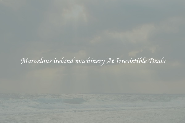 Marvelous ireland machinery At Irresistible Deals