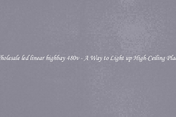 Wholesale led linear highbay 480v - A Way to Light up High-Ceiling Places
