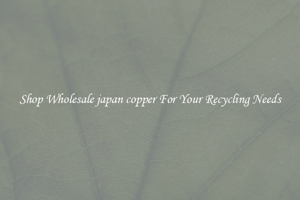 Shop Wholesale japan copper For Your Recycling Needs