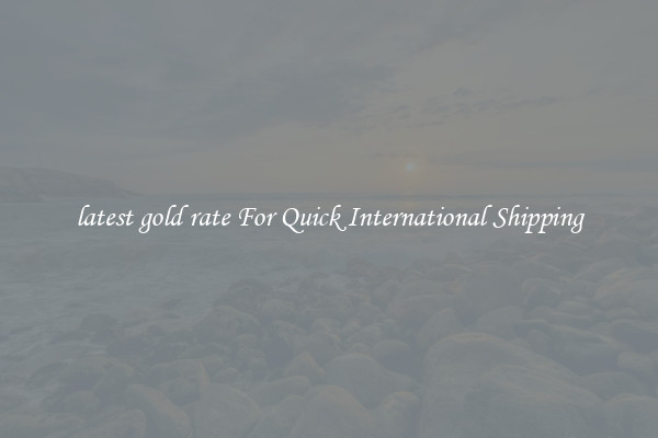 latest gold rate For Quick International Shipping