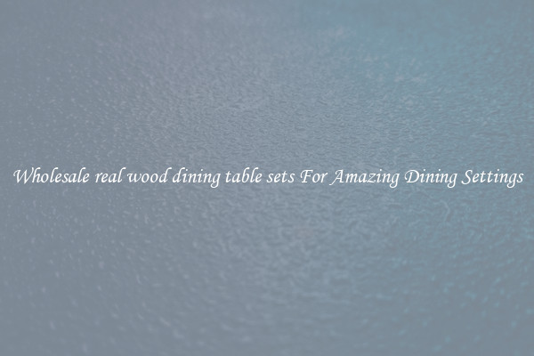 Wholesale real wood dining table sets For Amazing Dining Settings