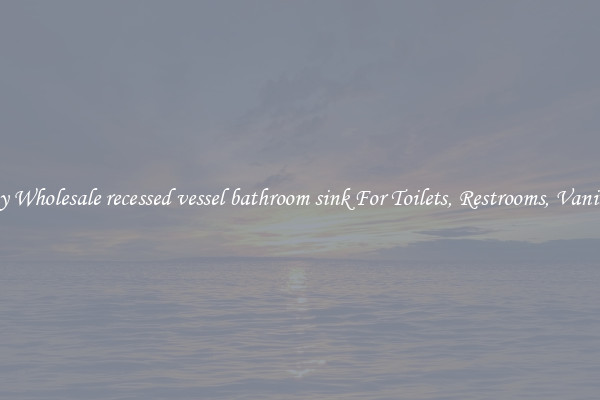Buy Wholesale recessed vessel bathroom sink For Toilets, Restrooms, Vanities