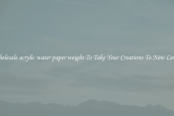 Wholesale acrylic water paper weight To Take Your Creations To New Levels