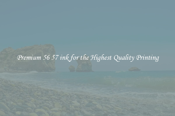Premium 56 57 ink for the Highest Quality Printing