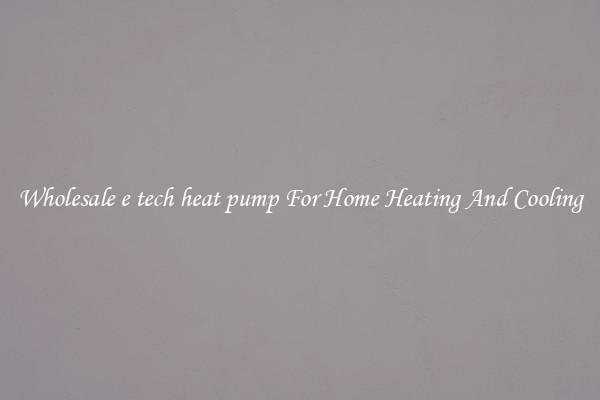 Wholesale e tech heat pump For Home Heating And Cooling