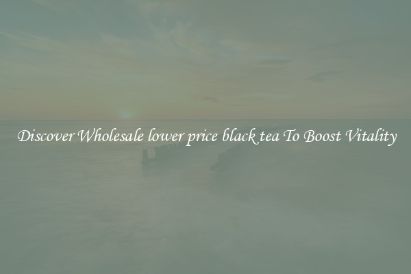 Discover Wholesale lower price black tea To Boost Vitality