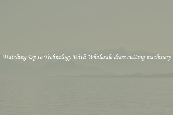 Matching Up to Technology With Wholesale dress cutting machinery