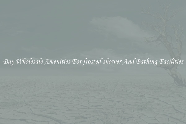 Buy Wholesale Amenities For frosted shower And Bathing Facilities