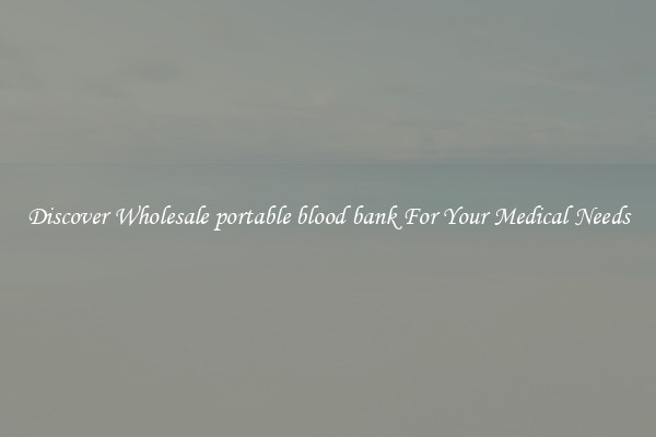Discover Wholesale portable blood bank For Your Medical Needs