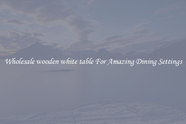 Wholesale wooden white table For Amazing Dining Settings