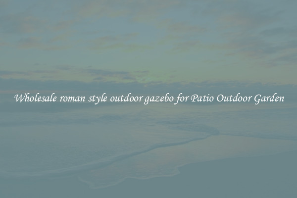 Wholesale roman style outdoor gazebo for Patio Outdoor Garden