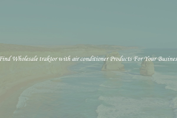 Find Wholesale traktor with air conditioner Products For Your Business