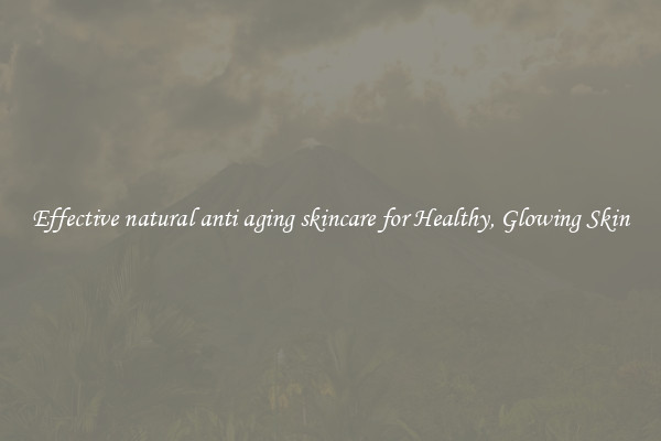 Effective natural anti aging skincare for Healthy, Glowing Skin