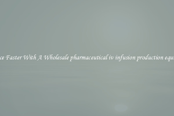 Produce Faster With A Wholesale pharmaceutical iv infusion production equipment