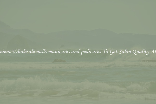 Convenient Wholesale nails manicures and pedicures To Get Salon Quality At Home