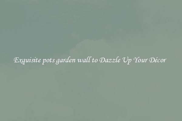 Exquisite pots garden wall to Dazzle Up Your Décor  