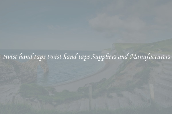twist hand taps twist hand taps Suppliers and Manufacturers