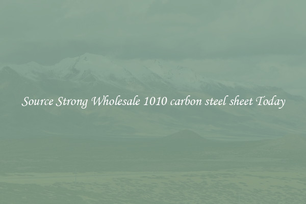 Source Strong Wholesale 1010 carbon steel sheet Today