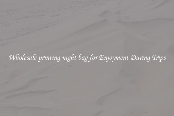 Wholesale printing night bag for Enjoyment During Trips